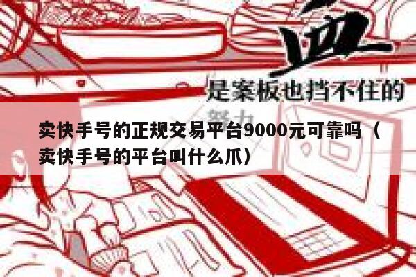 卖快手号的正规交易平台9000元可靠吗（卖快手号的平台叫什么爪） 第1张