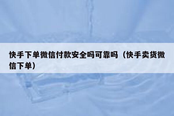 快手下单微信付款安全吗可靠吗（快手卖货微信下单） 第1张