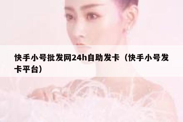 快手小号批发网24h自助发卡（快手小号发卡平台） 第1张