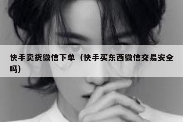 快手卖货微信下单（快手买东西微信交易安全吗） 第1张