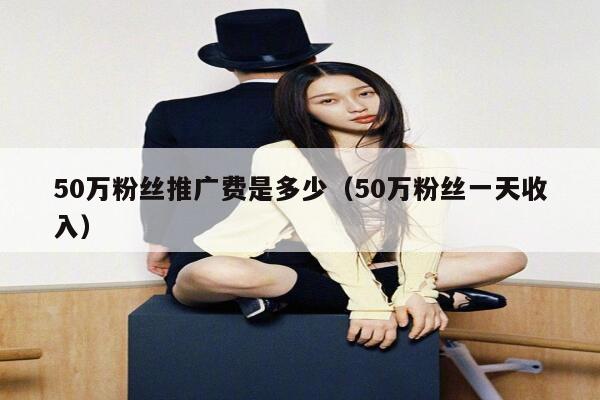 50万粉丝推广费是多少（50万粉丝一天收入） 第1张