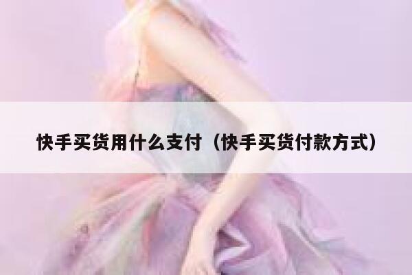 快手买货用什么支付（快手买货付款方式） 第1张