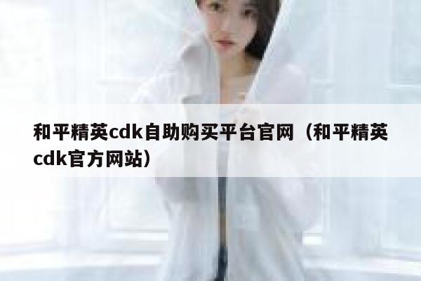 和平精英cdk自助购买平台官网（和平精英cdk官方网站） 第1张
