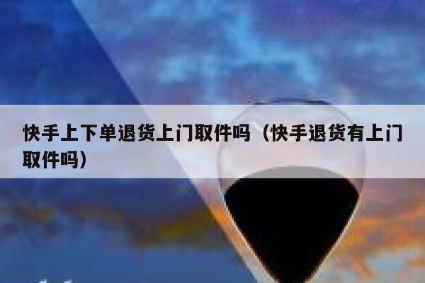 快手上下单退货上门取件吗（快手退货有上门取件吗） 第1张