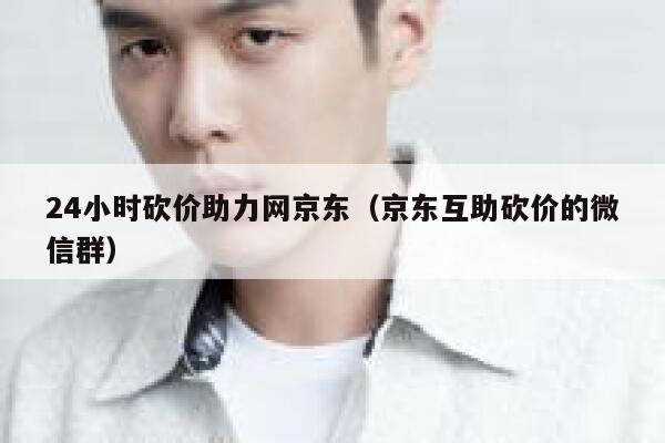 24小时砍价助力网京东（京东互助砍价的微信群） 第1张