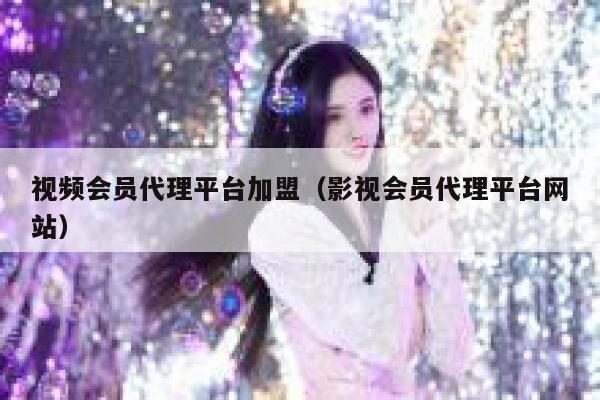 视频会员代理平台加盟（影视会员代理平台网站） 第1张