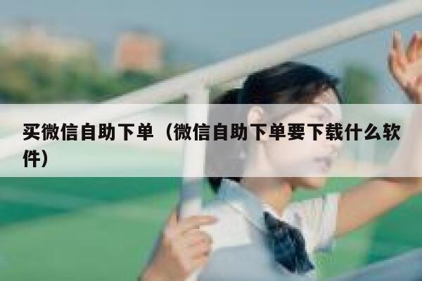 买微信自助下单（微信自助下单要下载什么软件） 第1张