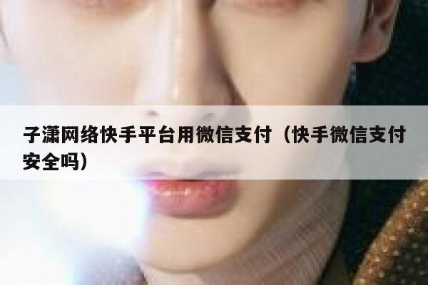 子潇网络快手平台用微信支付（快手微信支付安全吗） 第1张