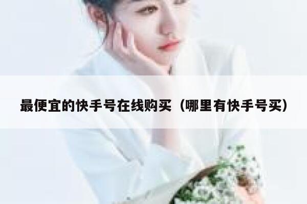 最便宜的快手号在线购买（哪里有快手号买） 第1张