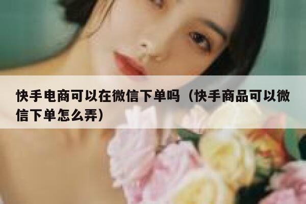 快手电商可以在微信下单吗（快手商品可以微信下单怎么弄） 第1张