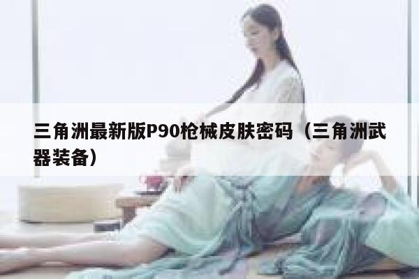 三角洲最新版P90枪械皮肤密码（三角洲武器装备） 第1张