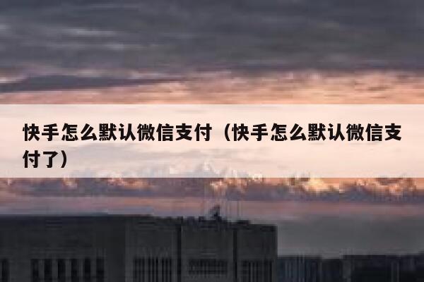 快手怎么默认微信支付（快手怎么默认微信支付了） 第1张