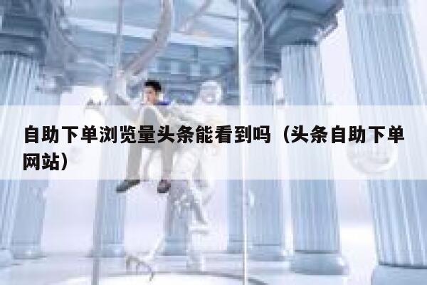 自助下单浏览量头条能看到吗（头条自助下单网站） 第1张
