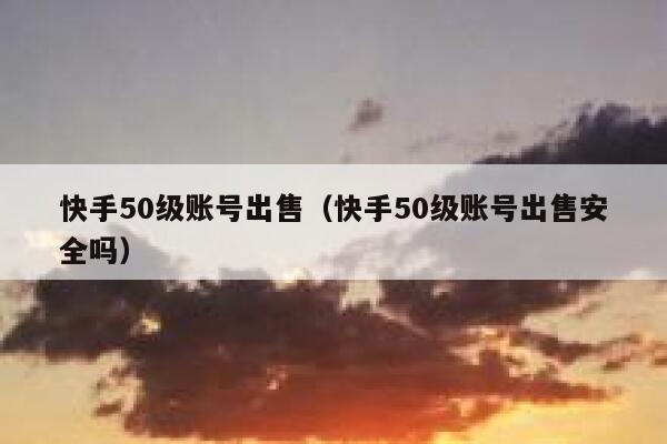 快手50级账号出售（快手50级账号出售安全吗） 第1张