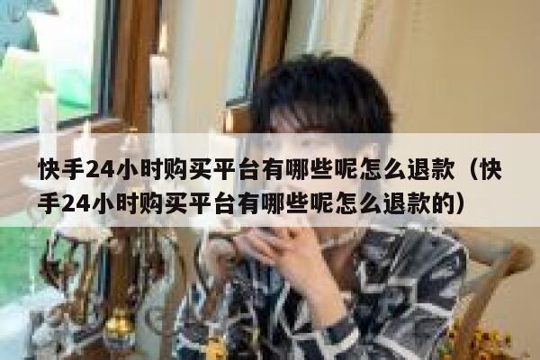 快手24小时购买平台有哪些呢怎么退款（快手24小时购买平台有哪些呢怎么退款的） 第1张