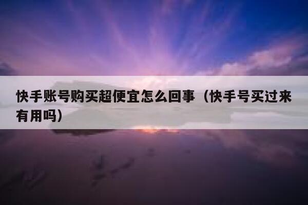 快手账号购买超便宜怎么回事（快手号买过来有用吗） 第1张