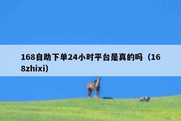 168自助下单24小时平台是真的吗（168zhixi） 第1张
