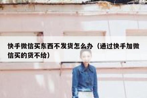 快手微信买东西不发货怎么办（通过快手加微信买的货不给） 第1张