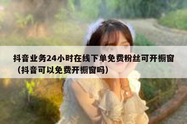 抖音业务24小时在线下单免费粉丝可开橱窗（抖音可以免费开橱窗吗） 第1张