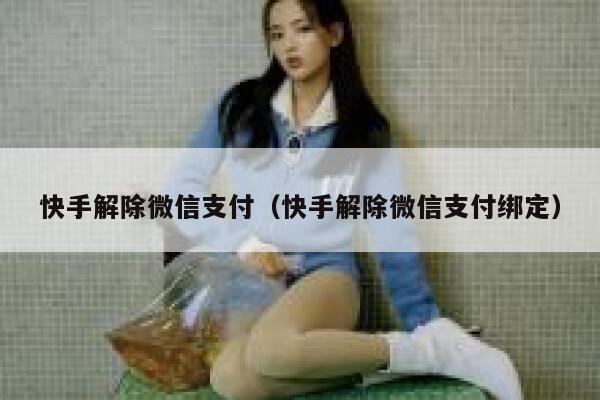 快手解除微信支付（快手解除微信支付绑定） 第1张