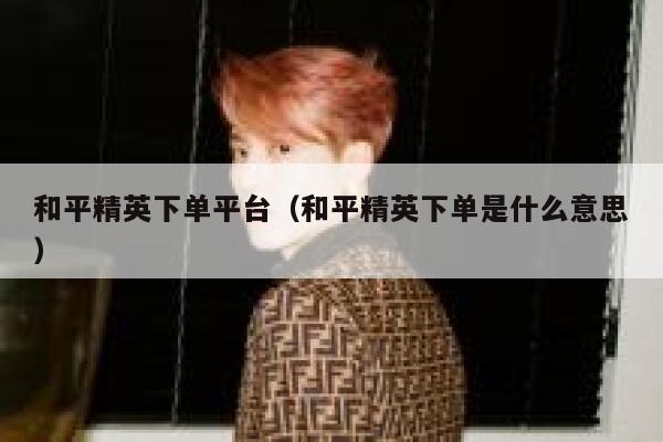 和平精英下单平台（和平精英下单是什么意思） 第1张