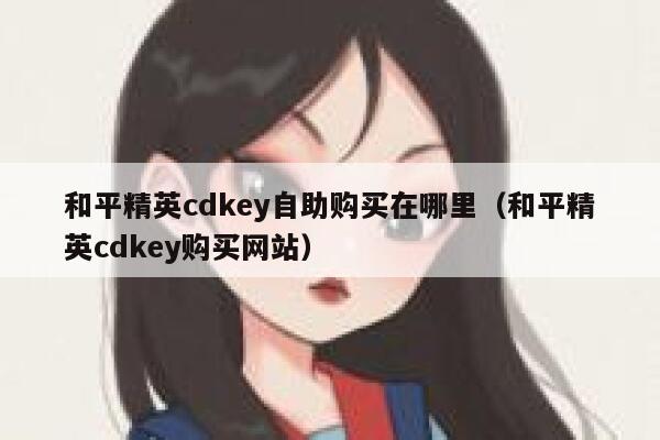 和平精英cdkey自助购买在哪里（和平精英cdkey购买网站） 第1张