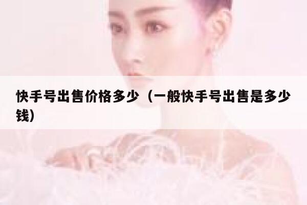 快手号出售价格多少（一般快手号出售是多少钱） 第1张