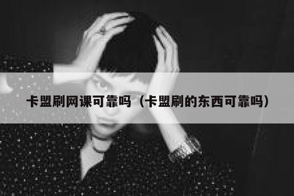 卡盟刷网课可靠吗（卡盟刷的东西可靠吗） 第1张
