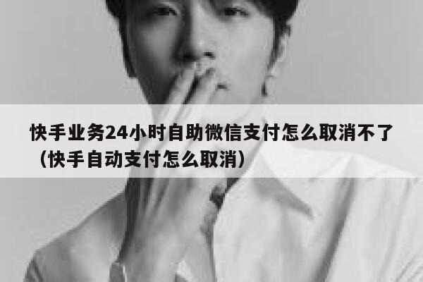 快手业务24小时自助微信支付怎么取消不了（快手自动支付怎么取消） 第1张