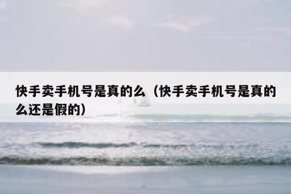快手卖手机号是真的么（快手卖手机号是真的么还是假的） 第1张
