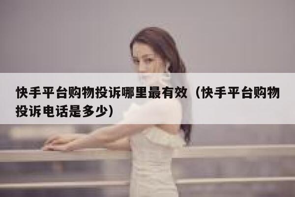快手平台购物投诉哪里最有效（快手平台购物投诉电话是多少） 第1张