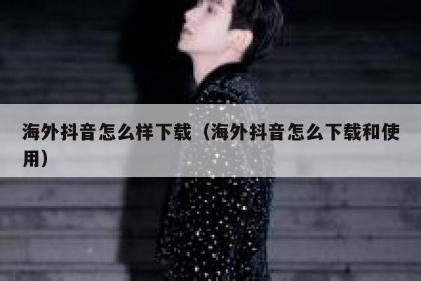 海外抖音怎么样下载（海外抖音怎么下载和使用） 第1张