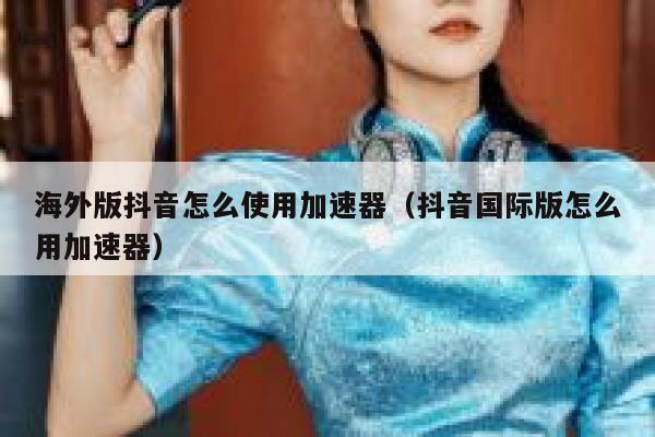 海外版抖音怎么使用加速器（抖音国际版怎么用加速器） 第1张