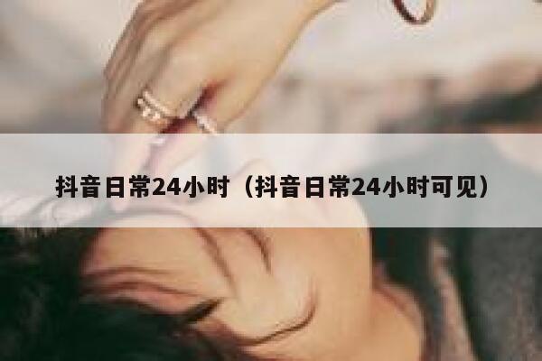 抖音日常24小时（抖音日常24小时可见） 第1张