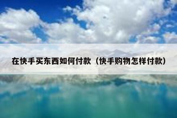 在快手买东西如何付款（快手购物怎样付款） 第1张