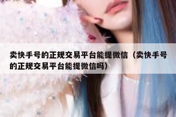 卖快手号的正规交易平台能提微信（卖快手号的正规交易平台能提微信吗） 第1张