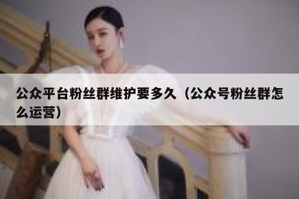 公众平台粉丝群维护要多久（公众号粉丝群怎么运营） 第1张