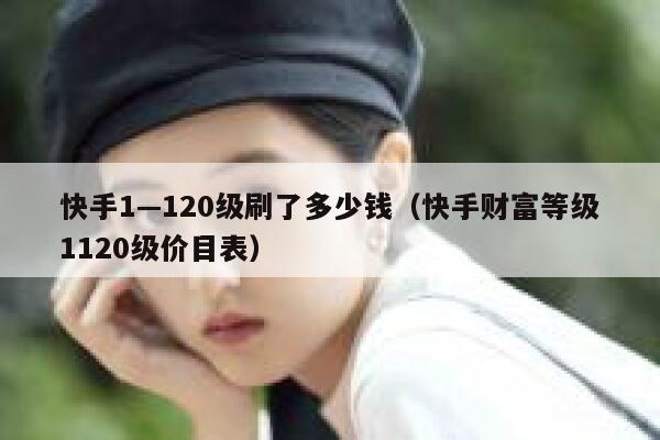 快手1—120级刷了多少钱（快手财富等级1120级价目表） 第1张