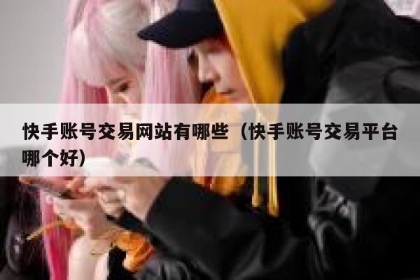 快手账号交易网站有哪些（快手账号交易平台哪个好） 第1张