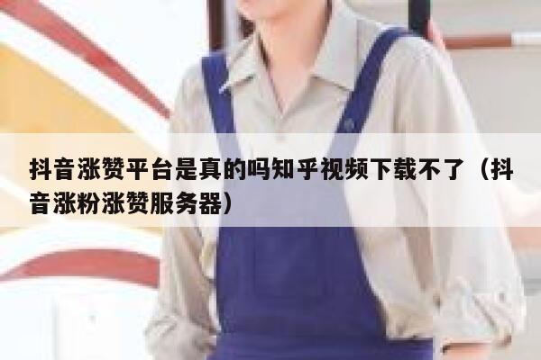 抖音涨赞平台是真的吗知乎视频下载不了（抖音涨粉涨赞服务器） 第1张