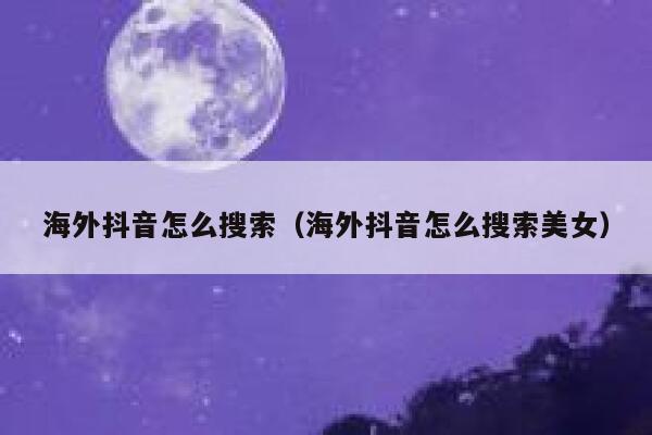海外抖音怎么搜索（海外抖音怎么搜索美女） 第1张