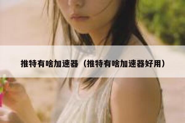 推特有啥加速器（推特有啥加速器好用） 第1张