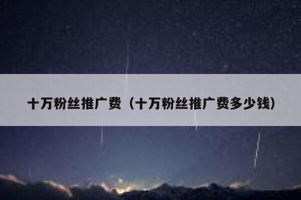 十万粉丝推广费（十万粉丝推广费多少钱） 第1张