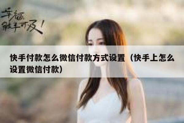 快手付款怎么微信付款方式设置（快手上怎么设置微信付款） 第1张