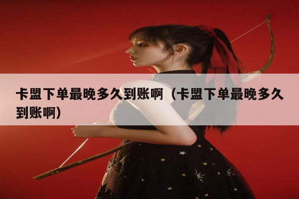 卡盟下单最晚多久到账啊（卡盟下单最晚多久到账啊） 第1张