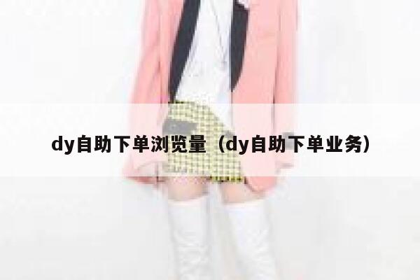 dy自助下单浏览量（dy自助下单业务） 第1张