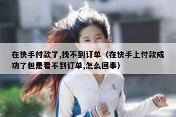 在快手付款了,找不到订单（在快手上付款成功了但是看不到订单,怎么回事） 第1张