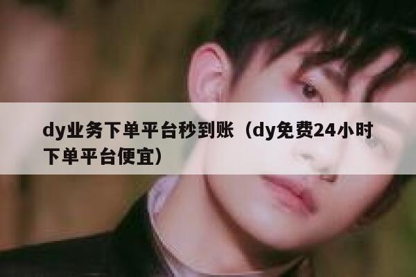 dy业务下单平台秒到账（dy免费24小时下单平台便宜） 第1张