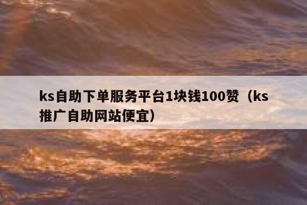 ks自助下单服务平台1块钱100赞（ks推广自助网站便宜） 第1张