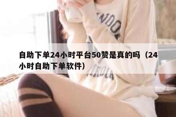自助下单24小时平台50赞是真的吗（24小时自助下单软件） 第1张